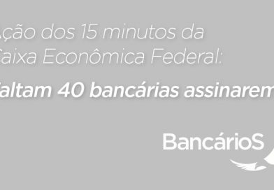 Ação dos 15 minutos da Caixa Econômica Federal: faltam 40 bancárias assinarem